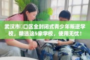 武汉市硚口区全封闭式青少年叛逆学校，精选这5家学校，使用无忧！