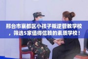 邢台市襄都区小孩子叛逆管教学校，筛选5家值得信赖的素质学校！