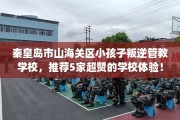秦皇岛市山海关区小孩子叛逆管教学校，推荐5家超赞的学校体验！