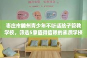 枣庄市滕州青少年不听话孩子管教学校，筛选5家值得信赖的素质学校！