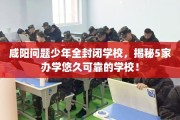 咸阳问题少年全封闭学校，揭秘5家办学悠久可靠的学校！