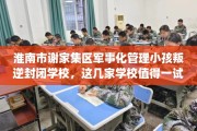 淮南市谢家集区军事化管理小孩叛逆封闭学校，这几家学校值得一试！