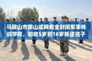 马鞍山市雨山戒网瘾全封闭军事特训学校，招收5岁到18岁叛逆孩子！