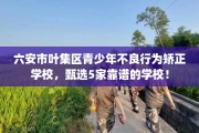 六安市叶集区青少年不良行为矫正学校，甄选5家靠谱的学校！
