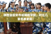 陕西省延安市戒网瘾学校，对比几家名单更新！