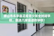 唐山市乐亭县正规青少年全封闭学校，甄选几家靠谱的学校！