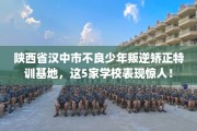 陕西省汉中市不良少年叛逆矫正特训基地，这5家学校表现惊人！