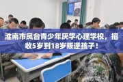 淮南市凤台青少年厌学心理学校，招收5岁到18岁叛逆孩子！