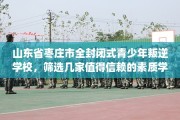 山东省枣庄市全封闭式青少年叛逆学校，筛选几家值得信赖的素质学校！