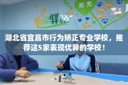 湖北省宜昌市行为矫正专业学校，推荐这5家表现优异的学校！
