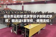 丽水市云和早恋厌学孩子封闭式学校，精选这5家学校，使用无忧！