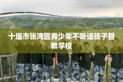 十堰市张湾区青少年不听话孩子管教学校