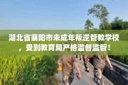 湖北省襄阳市未成年叛逆管教学校，受到教育局严格监督监管！