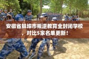 安徽省蚌埠市叛逆教育全封闭学校，对比5家名单更新！