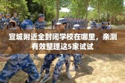 宣城附近全封闭学校在哪里，亲测有效整理这5家试试