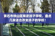 黄石市铁山区叛逆孩子学校，盘点几家适合改变孩子的学校！