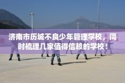 济南市历城不良少年管理学校，同时梳理几家值得信赖的学校！