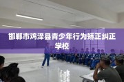 邯郸市鸡泽县青少年行为矫正纠正学校