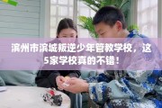 滨州市滨城叛逆少年管教学校，这5家学校真的不错！