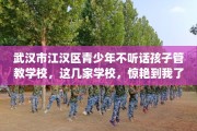 武汉市江汉区青少年不听话孩子管教学校，这几家学校，惊艳到我了！