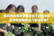 黄冈市黄梅厌学叛逆孩子封闭学校，实测有效推荐这几家试试看！