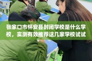 张家口市怀安县封闭学校是什么学校，实测有效推荐这几家学校试试看！