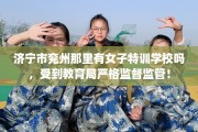 济宁市兖州那里有女子特训学校吗，受到教育局严格监督监管！