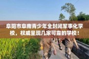 阜阳市阜南青少年全封闭军事化学校，权威呈现几家可靠的学校！