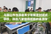马鞍山市当涂县青少年叛逆封闭式学校，筛选几家值得信赖的素质学校！