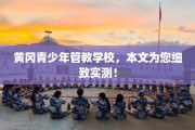 黄冈青少年管教学校，本文为您细致实测！