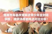 淮南市寿县改变叛逆青少年全封闭学校，提供详尽的观点对比分析！