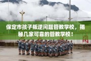 保定市孩子叛逆问题管教学校，揭秘几家可靠的管教学校！