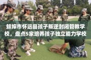 蚌埠市怀远县孩子叛逆封闭管教学校，盘点5家培养孩子独立能力学校！