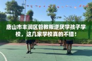 唐山市丰润区管教叛逆厌学孩子学校，这几家学校真的不错！