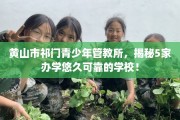 黄山市祁门青少年管教所，揭秘5家办学悠久可靠的学校！