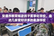 安康市教育叛逆孩子军事化学校，盘点几家受好评多的素质学校
