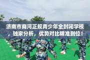 济南市商河正规青少年全封闭学校，独家分析，优势对比精准到位！