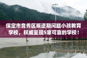 保定市竞秀区叛逆期问题小孩教育学校，权威呈现5家可靠的学校！