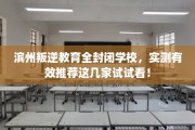 滨州叛逆教育全封闭学校，实测有效推荐这几家试试看！