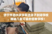 济宁市泗水厌学叛逆孩子封闭学校，揭秘几家可靠的管教学校！