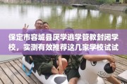 保定市容城县厌学逃学管教封闭学校，实测有效推荐这几家学校试试看！