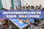 襄阳市谷城县叛逆教育军事化学校，亲测高效，推荐这几家试试看！