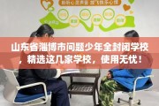 山东省淄博市问题少年全封闭学校，精选这几家学校，使用无忧！