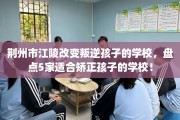 荆州市江陵改变叛逆孩子的学校，盘点5家适合矫正孩子的学校！