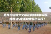 芜湖市镜湖少女叛逆要到哪种学校，推荐这5家表现优异的学校！
