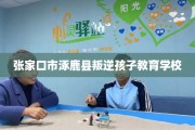 张家口市涿鹿县叛逆孩子教育学校