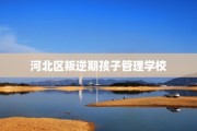 河北区叛逆期孩子管理学校