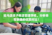驻马店孩子叛逆管理学校，分析非常明确的优势对比！