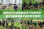 湖州市长兴厌学叛逆孩子封闭学校，盘点5家培养孩子独立能力学校！