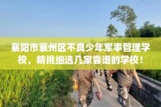 襄阳市襄州区不良少年军事管理学校，精挑细选几家靠谱的学校！